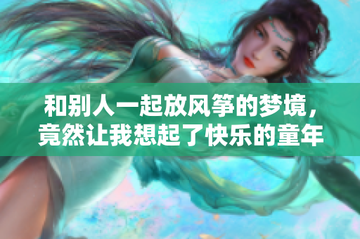 和别人一起放风筝的梦境，竟然让我想起了快乐的童年时光