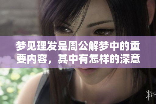 梦见理发是周公解梦中的重要内容，其中有怎样的深意与启示呢