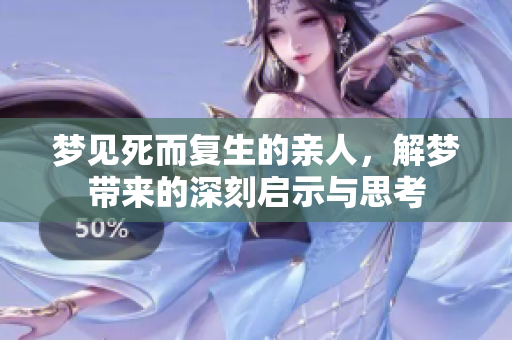 梦见死而复生的亲人，解梦带来的深刻启示与思考