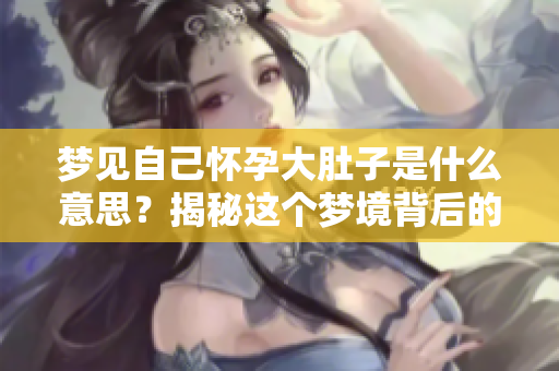 梦见自己怀孕大肚子是什么意思？揭秘这个梦境背后的深层含义