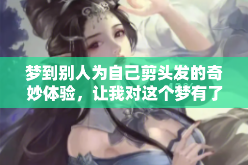 梦到别人为自己剪头发的奇妙体验，让我对这个梦有了新的思考