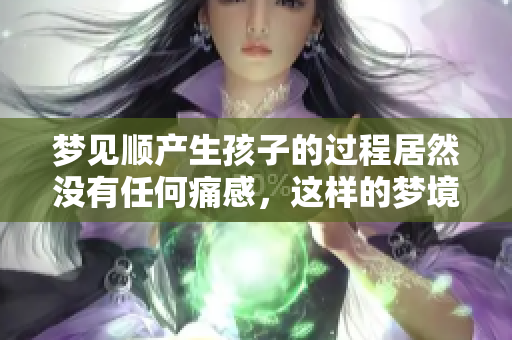 梦见顺产生孩子的过程居然没有任何痛感，这样的梦境寓意是什么呢