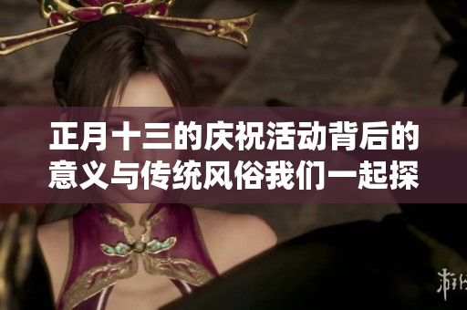 正月十三的庆祝活动背后的意义与传统风俗我们一起探索