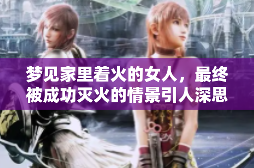 梦见家里着火的女人，最终被成功灭火的情景引人深思