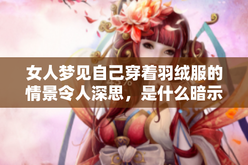 女人梦见自己穿着羽绒服的情景令人深思，是什么暗示呢