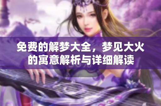免费的解梦大全，梦见大火的寓意解析与详细解读
