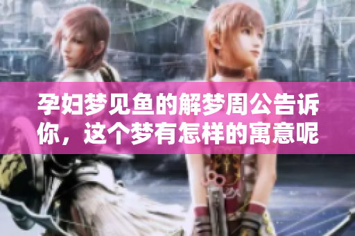 孕妇梦见鱼的解梦周公告诉你，这个梦有怎样的寓意呢