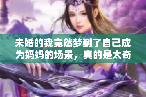 未婚的我竟然梦到了自己成为妈妈的场景，真的是太奇妙了