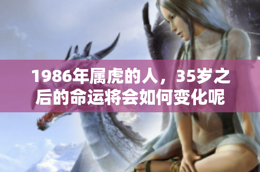1986年属虎的人，35岁之后的命运将会如何变化呢