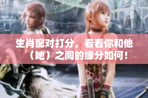 生肖配对打分，看看你和他（她）之间的缘分如何！
