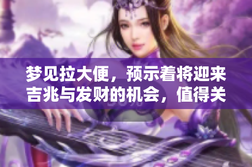 梦见拉大便，预示着将迎来吉兆与发财的机会，值得关注。