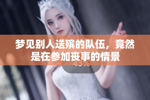 梦见别人送殡的队伍，竟然是在参加丧事的情景
