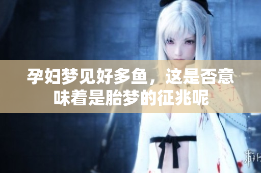 孕妇梦见好多鱼，这是否意味着是胎梦的征兆呢