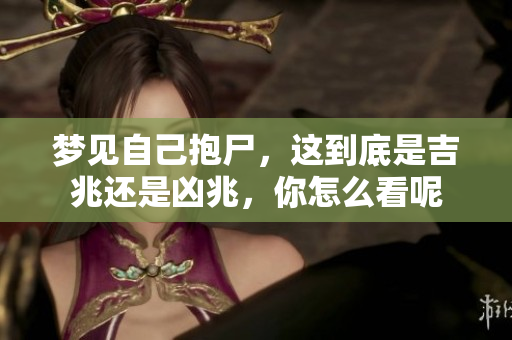 梦见自己抱尸，这到底是吉兆还是凶兆，你怎么看呢