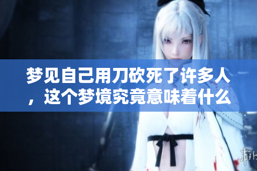 梦见自己用刀砍死了许多人，这个梦境究竟意味着什么呢