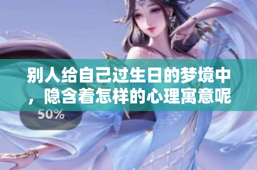 别人给自己过生日的梦境中，隐含着怎样的心理寓意呢