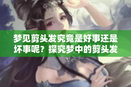 梦见剪头发究竟是好事还是坏事呢？探究梦中的剪头发含义与影响。