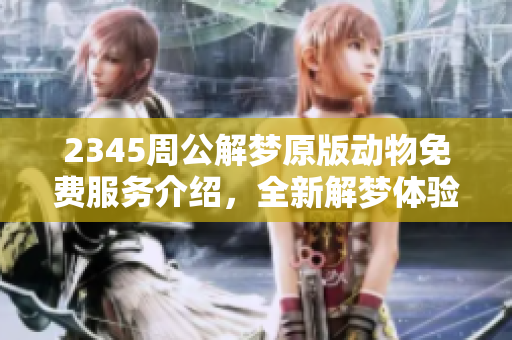 2345周公解梦原版动物免费服务介绍，全新解梦体验等你来探索