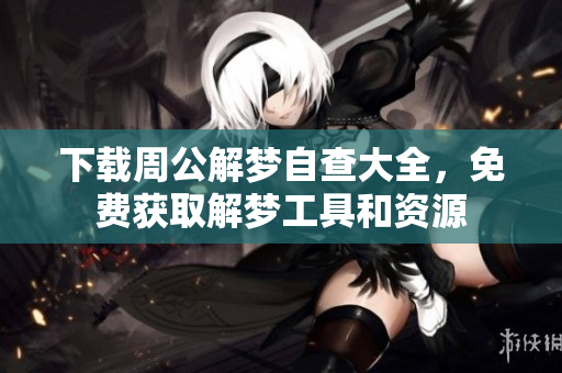 下载周公解梦自查大全，免费获取解梦工具和资源