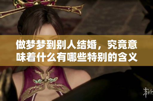 做梦梦到别人结婚，究竟意味着什么有哪些特别的含义呢