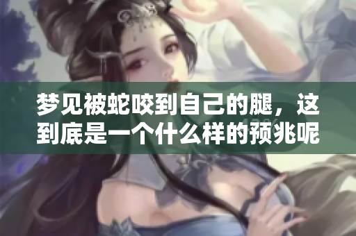 梦见被蛇咬到自己的腿，这到底是一个什么样的预兆呢