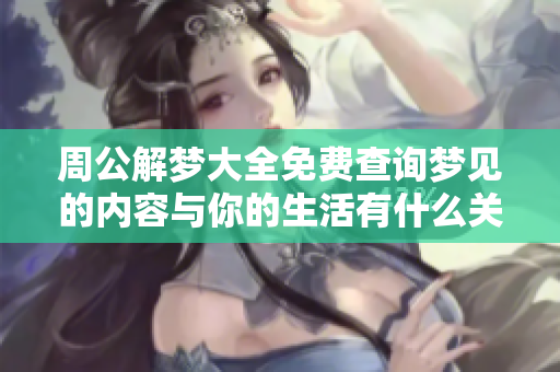 周公解梦大全免费查询梦见的内容与你的生活有什么关联呢