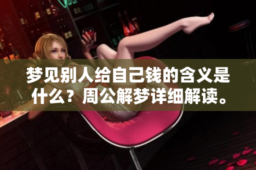 梦见别人给自己钱的含义是什么？周公解梦详细解读。