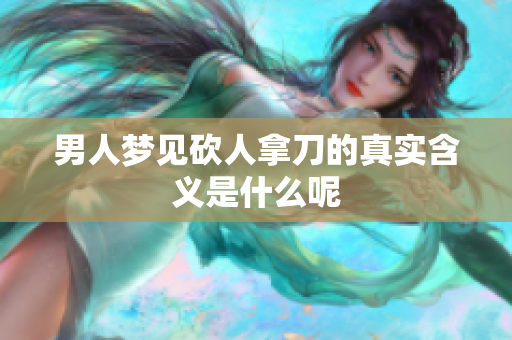 男人梦见砍人拿刀的真实含义是什么呢