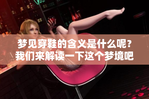 梦见穿鞋的含义是什么呢？我们来解读一下这个梦境吧