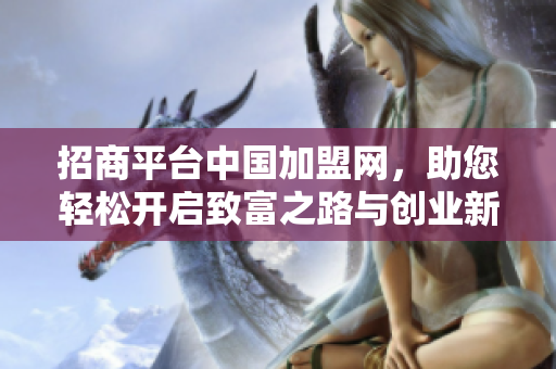 招商**中国加盟网，助您轻松开启致富之路与创业新机会