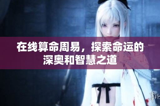 在线算命周易，探索命运的深奥和智慧之道