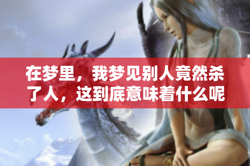 在梦里，我梦见别人竟然杀了人，这到底意味着什么呢