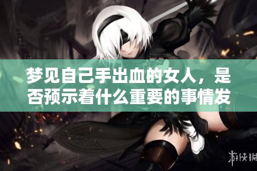 梦见自己手出血的女人，是否预示着什么重要的事情发生呢