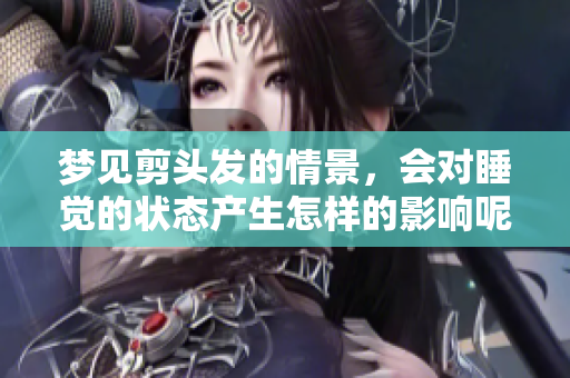 梦见剪头发的情景，会对睡觉的状态产生怎样的影响呢