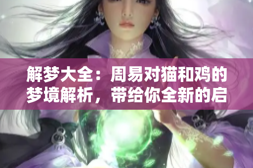 解梦大全：周易对猫和鸡的梦境解析，带给你全新的启发与解读