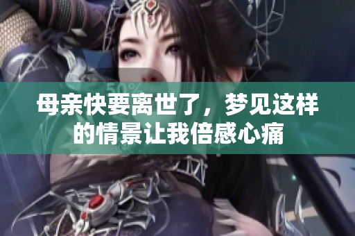 母亲快要离世了，梦见这样的情景让我倍感心痛
