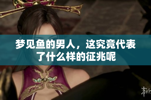 梦见鱼的男人，这究竟代表了什么样的征兆呢
