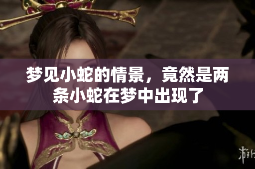 梦见小蛇的情景，竟然是两条小蛇在梦中出现了
