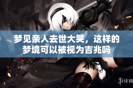梦见亲人去世大哭，这样的梦境可以被视为吉兆吗