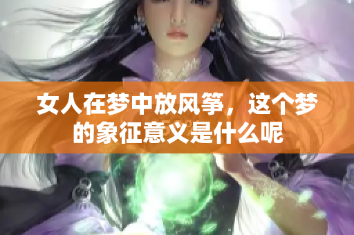 女人在梦中放风筝，这个梦的象征意义是什么呢