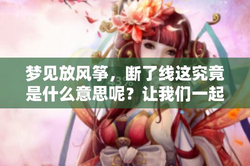 梦见放风筝，断了线这究竟是什么意思呢？让我们一起来解析一下吧。