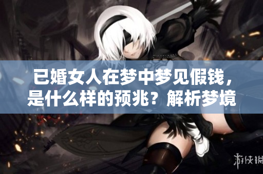 已婚女人在梦中梦见假钱，是什么样的预兆？解析梦境背后的意义