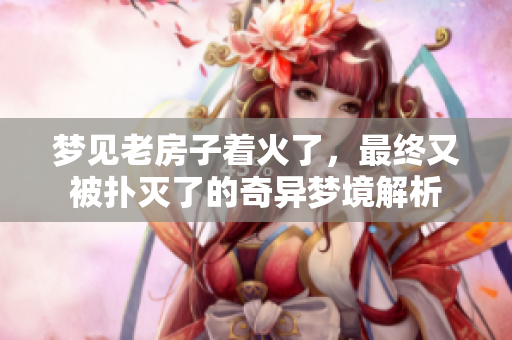 梦见老房子着火了，最终又被扑灭了的奇异梦境解析