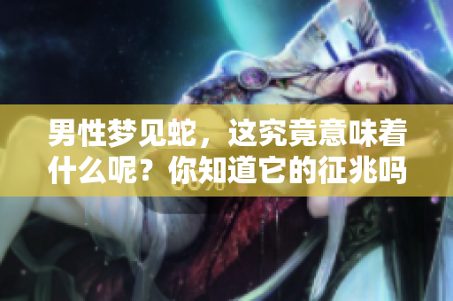 男性梦见蛇，这究竟意味着什么呢？你知道它的征兆吗？