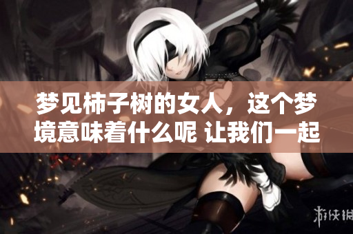 梦见柿子树的女人，这个梦境意味着什么呢 让我们一起探讨一下梦中的奥秘