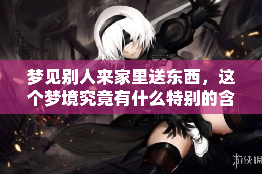 梦见别人来家里送东西，这个梦境究竟有什么特别的含义呢