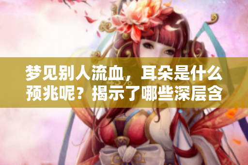 梦见别人流血，耳朵是什么预兆呢？揭示了哪些深层含义呢？