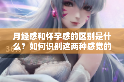 月经感和怀孕感的区别是什么？如何识别这两种感觉的不同呢？