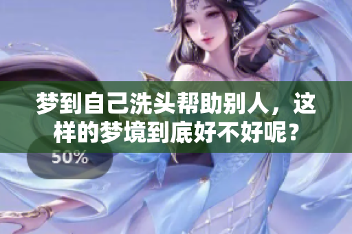 梦到自己洗头帮助别人，这样的梦境到底好不好呢？
