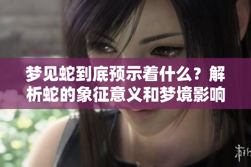 梦见蛇到底预示着什么？解析蛇的象征意义和梦境影响